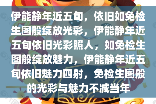 伊能静年近五旬，依旧如免检生图般绽放光彩，伊能静年近五旬依旧光彩照人，如免检生图般绽放魅力，伊能静年近五旬依旧魅力四射，免检生图般的光彩与魅力不减当年