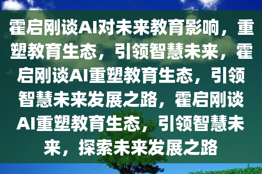 霍启刚谈AI对未来教育影响，重塑教育生态，引领智慧未来，霍启刚谈AI重塑教育生态，引领智慧未来发展之路，霍启刚谈AI重塑教育生态，引领智慧未来，探索未来发展之路