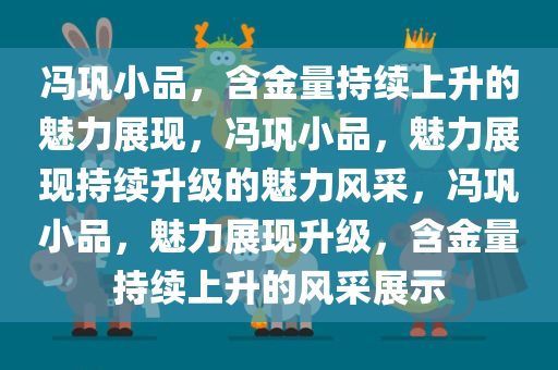 冯巩小品，含金量持续上升的魅力展现，冯巩小品，魅力展现持续升级的魅力风采，冯巩小品，魅力展现升级，含金量持续上升的风采展示