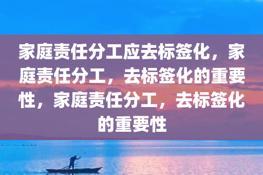 家庭责任分工应去标签化，家庭责任分工，去标签化的重要性，家庭责任分工，去标签化的重要性