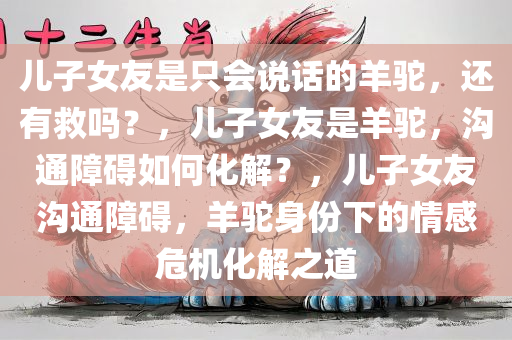 儿子女友是只会说话的羊驼，还有救吗？，儿子女友是羊驼，沟通障碍如何化解？，儿子女友沟通障碍，羊驼身份下的情感危机化解之道