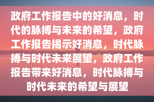 政府工作报告中的好消息，时代的脉搏与未来的希望，政府工作报告揭示好消息，时代脉搏与时代未来展望，政府工作报告带来好消息，时代脉搏与时代未来的希望与展望