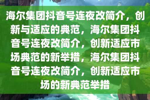 海尔集团抖音号连夜改简介，创新与适应的典范，海尔集团抖音号连夜改简介，创新适应市场典范的新举措，海尔集团抖音号连夜改简介，创新适应市场的新典范举措