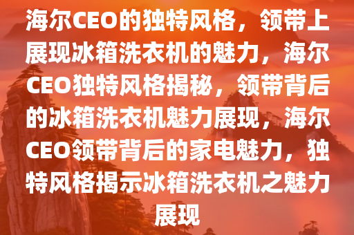海尔CEO的独特风格，领带上展现冰箱洗衣机的魅力，海尔CEO独特风格揭秘，领带背后的冰箱洗衣机魅力展现，海尔CEO领带背后的家电魅力，独特风格揭示冰箱洗衣机之魅力展现