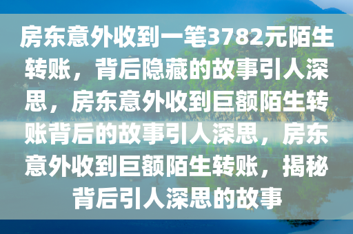 房东意外收到一笔3782元陌生转账，背后隐藏的故事引人深思，房东意外收到巨额陌生转账背后的故事引人深思，房东意外收到巨额陌生转账，揭秘背后引人深思的故事