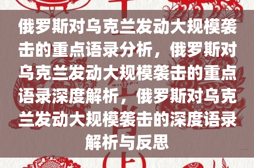 俄罗斯对乌克兰发动大规模袭击的重点语录分析，俄罗斯对乌克兰发动大规模袭击的重点语录深度解析，俄罗斯对乌克兰发动大规模袭击的深度语录解析与反思