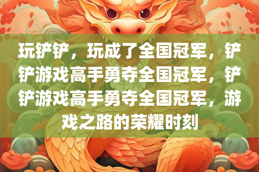 玩铲铲，玩成了全国冠军，铲铲游戏高手勇夺全国冠军，铲铲游戏高手勇夺全国冠军，游戏之路的荣耀时刻