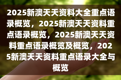 2025新澳天天资料大全重点语录概览，2025新澳天天资料重点语录概览，2025新澳天天资料重点语录概览及概览，2025新澳天天资料重点语录大全与概览