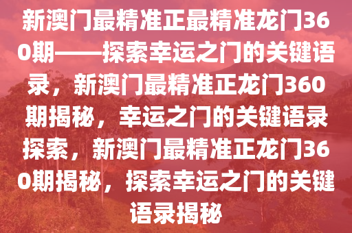 新澳门最精准正最精准龙门360期——探索幸运之门的关键语录，新澳门最精准正龙门360期揭秘，幸运之门的关键语录探索，新澳门最精准正龙门360期揭秘，探索幸运之门的关键语录揭秘