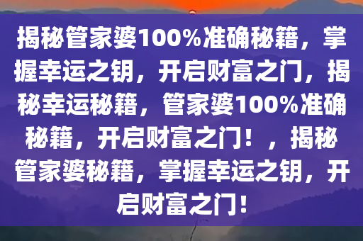 揭秘管家婆100%准确秘籍，掌握幸运之钥，开启财富之门，揭秘幸运秘籍，管家婆100%准确秘籍，开启财富之门！，揭秘管家婆秘籍，掌握幸运之钥，开启财富之门！