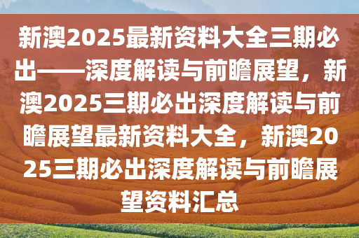 新澳2025最新资料大全三期必出——深度解读与前瞻展望，新澳2025三期必出深度解读与前瞻展望最新资料大全，新澳2025三期必出深度解读与前瞻展望资料汇总