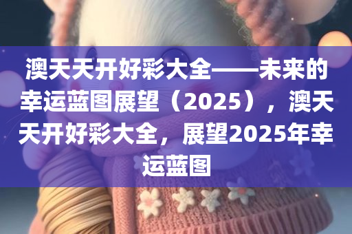 澳天天开好彩大全——未来的幸运蓝图展望（2025），澳天天开好彩大全，展望2025年幸运蓝图