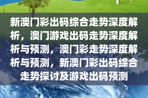 新澳门彩出码综合走势深度解析，澳门游戏出码走势深度解析与预测，澳门彩走势深度解析与预测，新澳门彩出码综合走势探讨及游戏出码预测