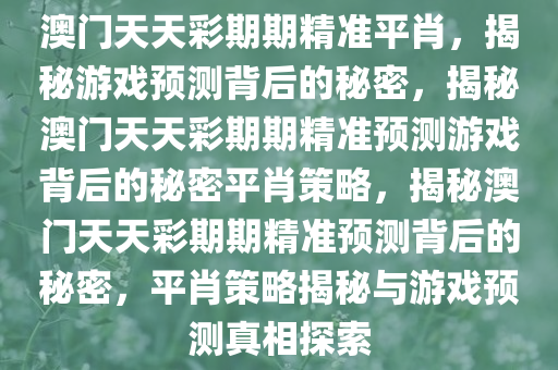 澳门天天彩期期精准平肖，揭秘游戏预测背后的秘密，揭秘澳门天天彩期期精准预测游戏背后的秘密平肖策略，揭秘澳门天天彩期期精准预测背后的秘密，平肖策略揭秘与游戏预测真相探索