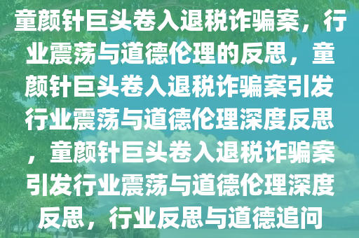 童颜针巨头卷入退税诈骗案，行业震荡与道德伦理的反思，童颜针巨头卷入退税诈骗案引发行业震荡与道德伦理深度反思，童颜针巨头卷入退税诈骗案引发行业震荡与道德伦理深度反思，行业反思与道德追问