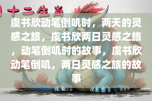 虞书欣动笔倒叽时，两天的灵感之旅，虞书欣两日灵感之旅，动笔倒叽时的故事，虞书欣动笔倒叽，两日灵感之旅的故事