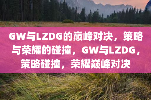 GW与LZDG的巅峰对决，策略与荣耀的碰撞，GW与LZDG，策略碰撞，荣耀巅峰对决