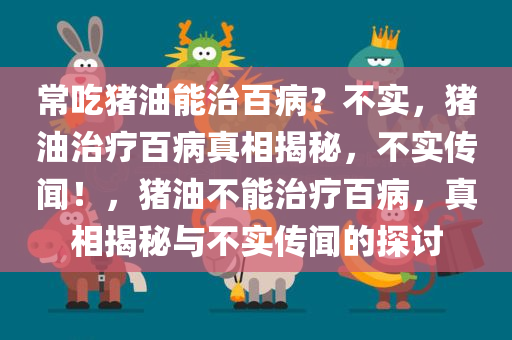 常吃猪油能治百病？不实，猪油治疗百病真相揭秘，不实传闻！，猪油不能治疗百病，真相揭秘与不实传闻的探讨