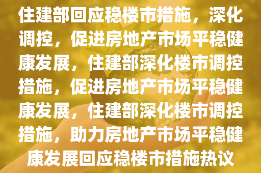 住建部回应稳楼市措施，深化调控，促进房地产市场平稳健康发展，住建部深化楼市调控措施，促进房地产市场平稳健康发展，住建部深化楼市调控措施，助力房地产市场平稳健康发展回应稳楼市措施热议