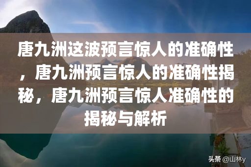 唐九洲这波预言惊人的准确性，唐九洲预言惊人的准确性揭秘，唐九洲预言惊人准确性的揭秘与解析