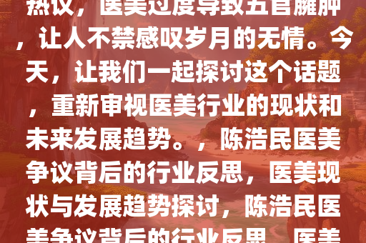 近期陈浩民近照曝光引发网友热议，医美过度导致五官臃肿，让人不禁感叹岁月的无情。今天，让我们一起探讨这个话题，重新审视医美行业的现状和未来发展趋势。，陈浩民医美争议背后的行业反思，医美现状与发展趋势探讨，陈浩民医美争议背后的行业反思，医美现状与发展趋势探讨
