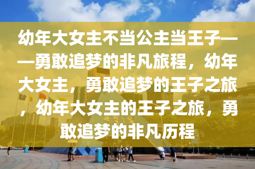 幼年大女主不当公主当王子——勇敢追梦的非凡旅程，幼年大女主，勇敢追梦的王子之旅，幼年大女主的王子之旅，勇敢追梦的非凡历程