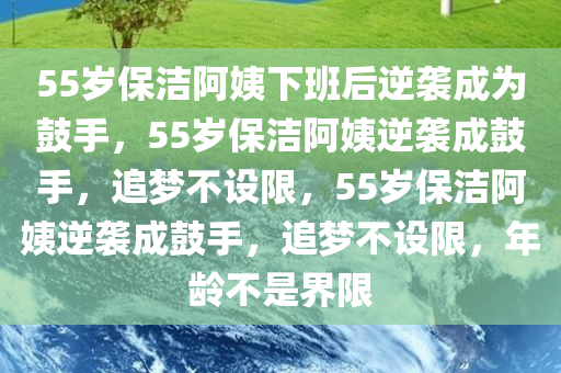 55岁保洁阿姨下班后逆袭成为鼓手，55岁保洁阿姨逆袭成鼓手，追梦不设限，55岁保洁阿姨逆袭成鼓手，追梦不设限，年龄不是界限