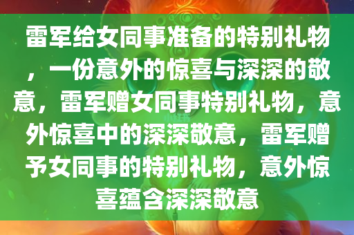 雷军给女同事准备的特别礼物，一份意外的惊喜与深深的敬意，雷军赠女同事特别礼物，意外惊喜中的深深敬意，雷军赠予女同事的特别礼物，意外惊喜蕴含深深敬意