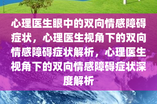 心理医生眼中的双向情感障碍症状，心理医生视角下的双向情感障碍症状解析，心理医生视角下的双向情感障碍症状深度解析