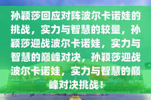 孙颖莎回应对阵波尔卡诺娃的挑战，实力与智慧的较量，孙颖莎迎战波尔卡诺娃，实力与智慧的巅峰对决，孙颖莎迎战波尔卡诺娃，实力与智慧的巅峰对决挑战！