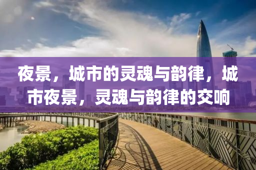 夜景，城市的灵魂与韵律，城市夜景，灵魂与韵律的交响