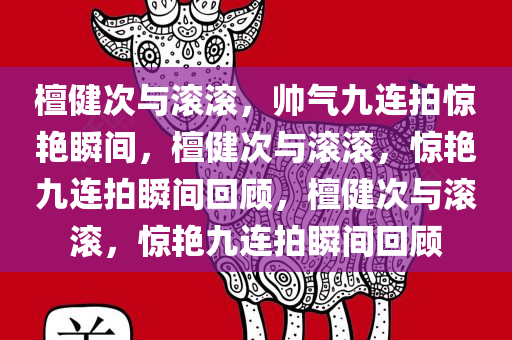 檀健次与滚滚，帅气九连拍惊艳瞬间，檀健次与滚滚，惊艳九连拍瞬间回顾，檀健次与滚滚，惊艳九连拍瞬间回顾