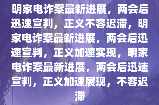 明家电诈案最新进展，两会后迅速宣判，正义不容迟滞，明家电诈案最新进展，两会后迅速宣判，正义加速实现，明家电诈案最新进展，两会后迅速宣判，正义加速展现，不容迟滞