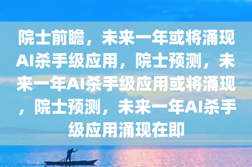 院士前瞻，未来一年或将涌现AI杀手级应用，院士预测，未来一年AI杀手级应用或将涌现，院士预测，未来一年AI杀手级应用涌现在即