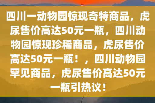 四川一动物园惊现奇特商品，虎尿售价高达50元一瓶，四川动物园惊现珍稀商品，虎尿售价高达50元一瓶！，四川动物园罕见商品，虎尿售价高达50元一瓶引热议！