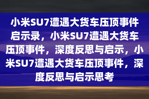 小米SU7遭遇大货车压顶事件启示录，小米SU7遭遇大货车压顶事件，深度反思与启示，小米SU7遭遇大货车压顶事件，深度反思与启示思考