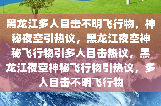 黑龙江多人目击不明飞行物，神秘夜空引热议，黑龙江夜空神秘飞行物引多人目击热议，黑龙江夜空神秘飞行物引热议，多人目击不明飞行物