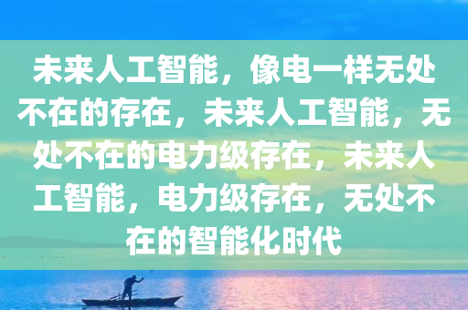 未来人工智能，像电一样无处不在的存在，未来人工智能，无处不在的电力级存在，未来人工智能，电力级存在，无处不在的智能化时代