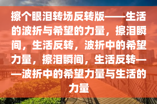 擦个眼泪转场反转版——生活的波折与希望的力量，擦泪瞬间，生活反转，波折中的希望力量，擦泪瞬间，生活反转——波折中的希望力量与生活的力量