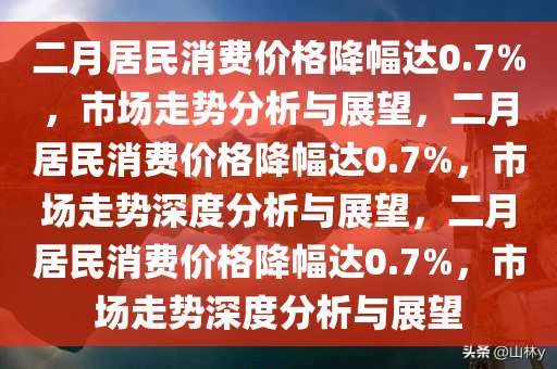 二月居民消费价格降幅达0.7%，市场走势分析与展望，二月居民消费价格降幅达0.7%，市场走势深度分析与展望，二月居民消费价格降幅达0.7%，市场走势深度分析与展望
