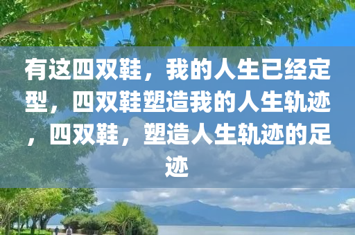 有这四双鞋，我的人生已经定型，四双鞋塑造我的人生轨迹，四双鞋，塑造人生轨迹的足迹