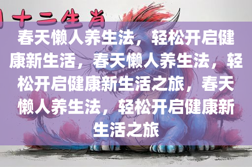 春天懒人养生法，轻松开启健康新生活，春天懒人养生法，轻松开启健康新生活之旅，春天懒人养生法，轻松开启健康新生活之旅