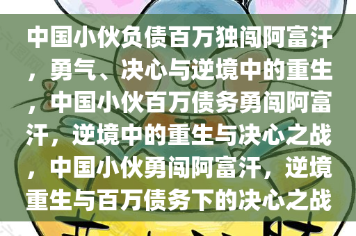 中国小伙负债百万独闯阿富汗，勇气、决心与逆境中的重生，中国小伙百万债务勇闯阿富汗，逆境中的重生与决心之战，中国小伙勇闯阿富汗，逆境重生与百万债务下的决心之战