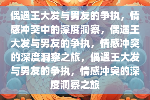 偶遇王大发与男友的争执，情感冲突中的深度洞察，偶遇王大发与男友的争执，情感冲突的深度洞察之旅，偶遇王大发与男友的争执，情感冲突的深度洞察之旅