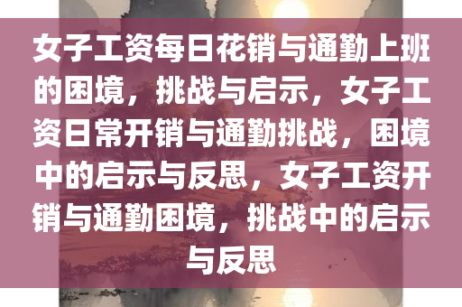 女子工资每日花销与通勤上班的困境，挑战与启示，女子工资日常开销与通勤挑战，困境中的启示与反思，女子工资开销与通勤困境，挑战中的启示与反思