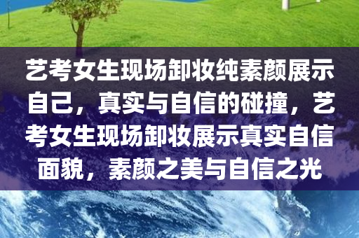 艺考女生现场卸妆纯素颜展示自己，真实与自信的碰撞，艺考女生现场卸妆展示真实自信面貌，素颜之美与自信之光
