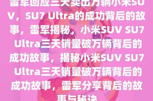 雷军回应三天卖出万辆小米SUV，SU7 Ultra的成功背后的故事，雷军揭秘，小米SUV SU7 Ultra三天销量破万辆背后的成功故事，揭秘小米SUV SU7 Ultra三天销量破万辆背后的成功故事，雷军分享背后的故事与秘诀