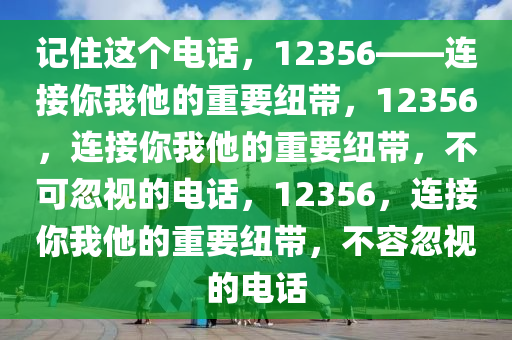 记住这个电话，12356——连接你我他的重要纽带，12356，连接你我他的重要纽带，不可忽视的电话，12356，连接你我他的重要纽带，不容忽视的电话