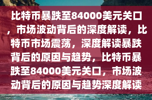比特币暴跌至84000美元关口，市场波动背后的深度解读，比特币市场震荡，深度解读暴跌背后的原因与趋势，比特币暴跌至84000美元关口，市场波动背后的原因与趋势深度解读