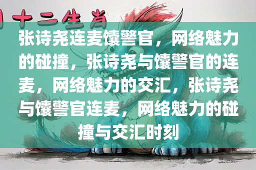张诗尧连麦馕警官，网络魅力的碰撞，张诗尧与馕警官的连麦，网络魅力的交汇，张诗尧与馕警官连麦，网络魅力的碰撞与交汇时刻